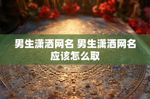 男生潇洒网名 男生潇洒网名应该怎么取