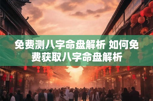免费测八字命盘解析 如何免费获取八字命盘解析