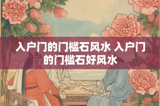 入户门的门槛石风水 入户门的门槛石好风水 入户门的门槛石风水 入户门的门槛石好风水