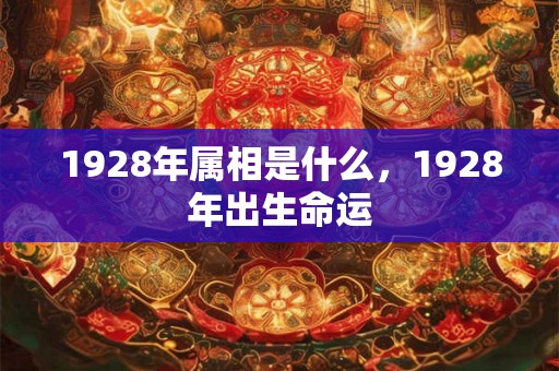 1928年属相是什么，1928年出生命运