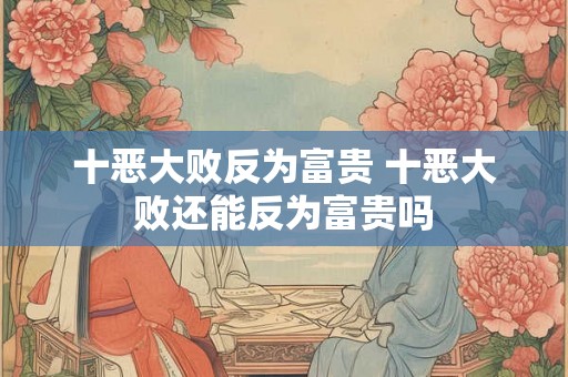 十恶大败反为富贵 十恶大败还能反为富贵吗 十恶大败反为富贵 十恶大败还能反为富贵吗