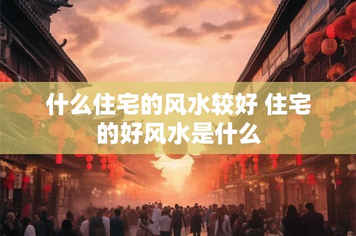 什么住宅的风水较好 住宅的好风水是什么