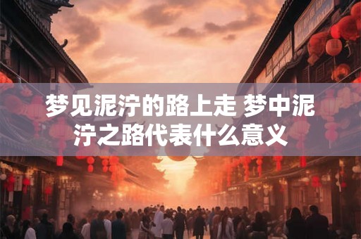 梦见泥泞的路上走 梦中泥泞之路代表什么意义