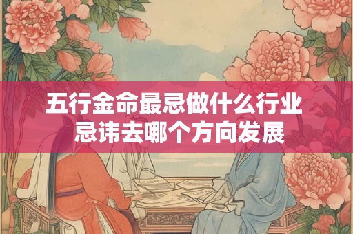 五行金命最忌做什么行业 忌讳去哪个方向发展 五行金命最忌做什么行业 忌讳去哪个方向发展