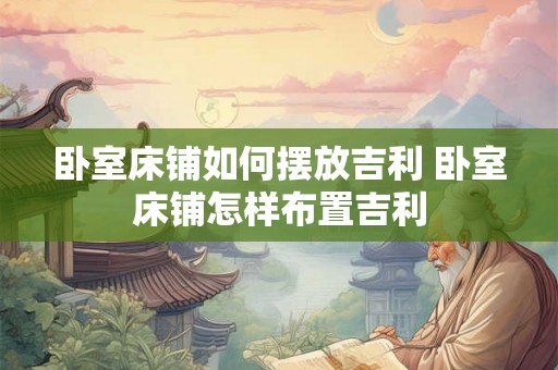 卧室床铺如何摆放吉利 卧室床铺怎样布置吉利
