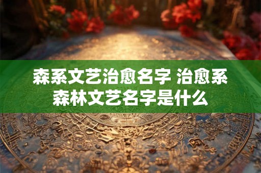 森系文艺治愈名字 治愈系森林文艺名字是什么