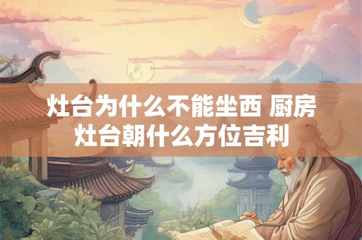 灶台为什么不能坐西 厨房灶台朝什么方位吉利