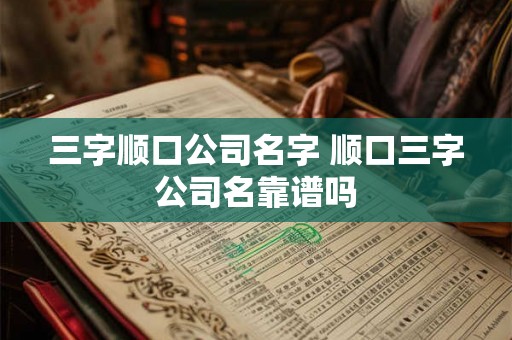 三字顺口公司名字 顺口三字公司名靠谱吗