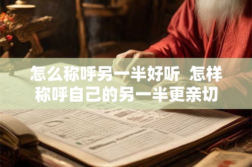 怎么称呼另一半好听  怎样称呼自己的另一半更亲切