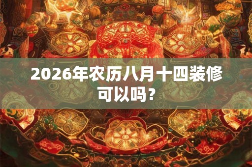 2026年农历八月十四装修可以吗？