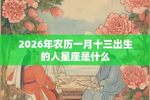 2026年农历一月十三出生的人星座是什么