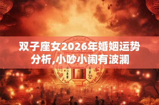 双子座女2026年婚姻运势分析,小吵小闹有波澜
