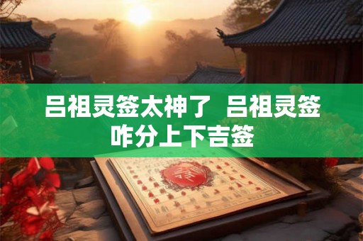 吕祖灵签太神了  吕祖灵签咋分上下吉签