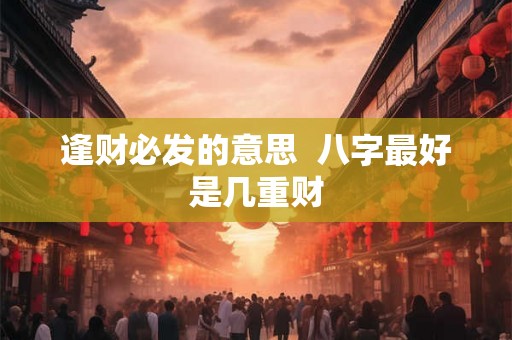 逢财必发的意思  八字最好是几重财
