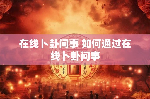 在线卜卦问事 如何通过在线卜卦问事