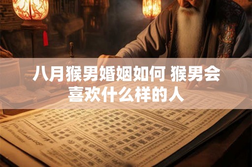 八月猴男婚姻如何 猴男会喜欢什么样的人 八月猴男婚姻如何 猴男会喜欢什么样的人