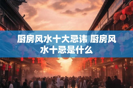 厨房风水十大忌讳 厨房风水十忌是什么