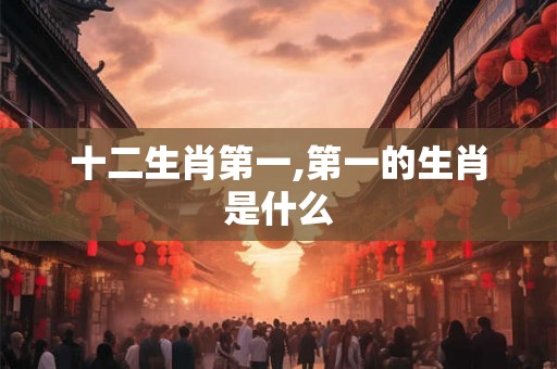 十二生肖第一,第一的生肖是什么