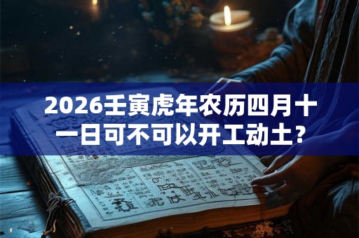 2026壬寅虎年农历四月十一日可不可以开工动土？