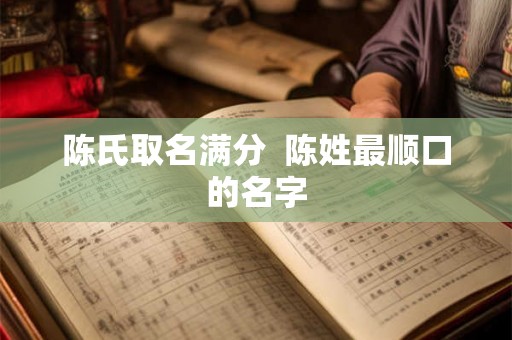 陈氏取名满分  陈姓最顺口的名字
