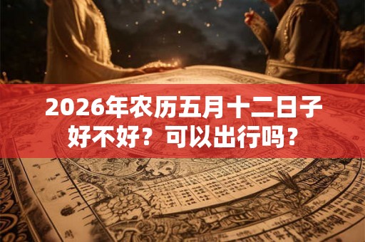 2026年农历五月十二日子好不好？可以出行吗？