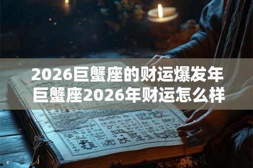 2026巨蟹座的财运爆发年 巨蟹座2026年财运怎么样 2026巨蟹座的财运爆发年 巨蟹座2026年财运怎么样