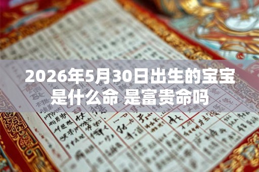 2026年5月30日出生的宝宝是什么命 是富贵命吗 2026年5月30日出生的宝宝是什么命 是富贵命吗