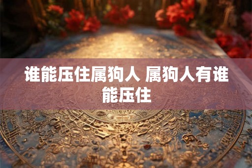 谁能压住属狗人 属狗人有谁能压住