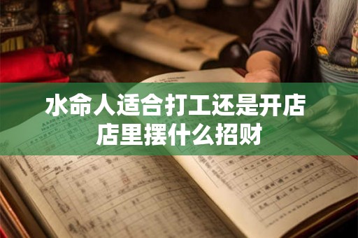水命人适合打工还是开店 店里摆什么招财