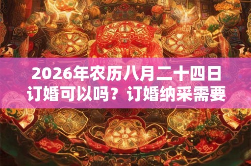 2026年农历八月二十四日订婚可以吗？订婚纳采需要准备什么？