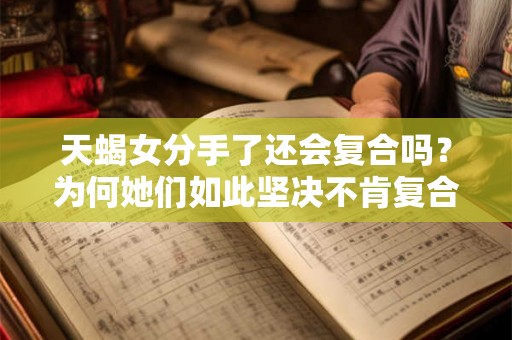 天蝎女分手了还会复合吗？为何她们如此坚决不肯复合