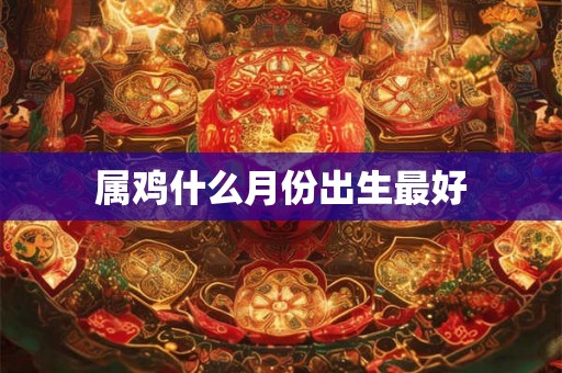 属鸡什么月份出生最好