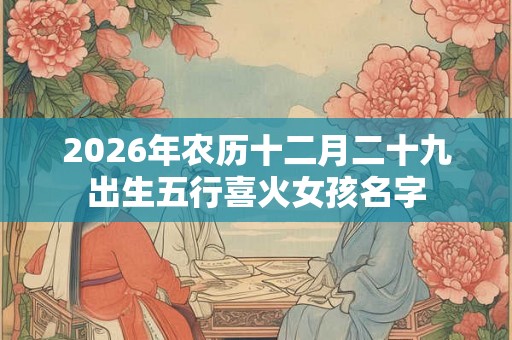 2026年农历十二月二十九出生五行喜火女孩名字