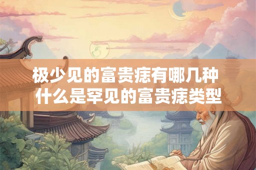 极少见的富贵痣有哪几种 什么是罕见的富贵痣类型