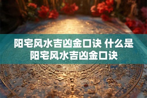 阳宅风水吉凶金口诀 什么是阳宅风水吉凶金口诀