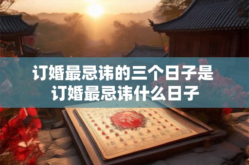 订婚最忌讳的三个日子是 订婚最忌讳什么日子