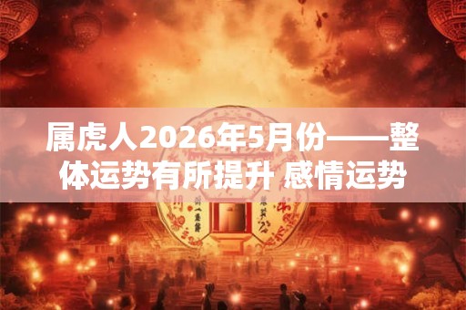 属虎人2026年5月份——整体运势有所提升 感情运势颇佳