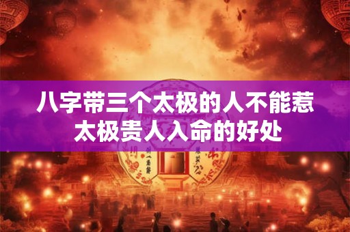 八字带三个太极的人不能惹 太极贵人入命的好处