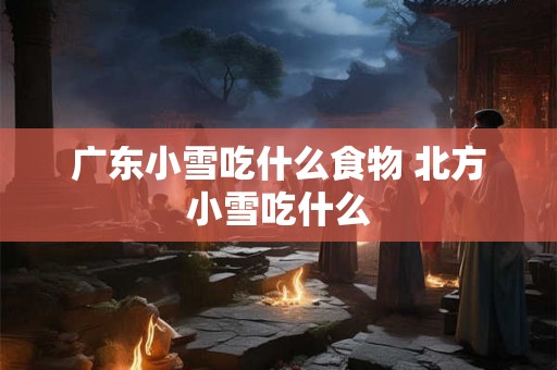 广东小雪吃什么食物 北方小雪吃什么