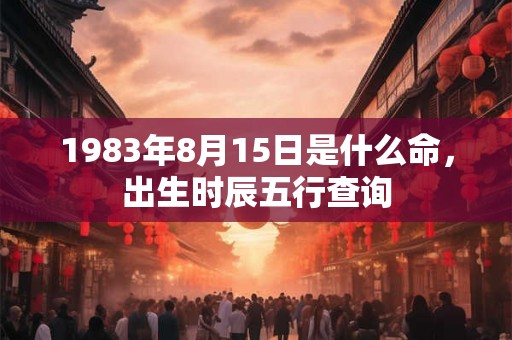 1983年8月15日是什么命,出生时辰五行查询 1983年8月15日是什么命,出生时辰五行查询