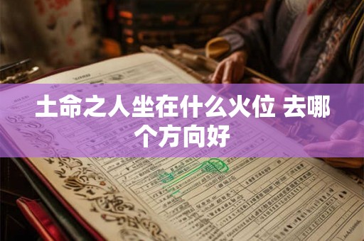 土命之人坐在什么火位 去哪个方向好 土命之人坐在什么火位 去哪个方向好