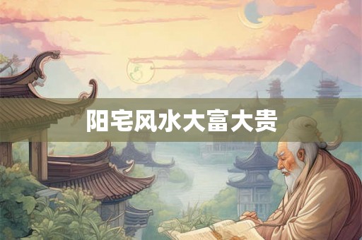 阳宅风水大富大贵 阳宅风水大富大贵