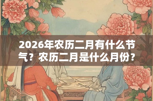 2026年农历二月有什么节气？农历二月是什么月份？