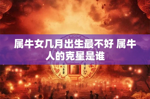 属牛女几月出生最不好 属牛人的克星是谁