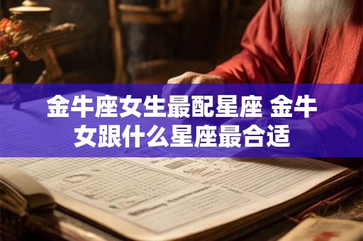 金牛座女生最配星座 金牛女跟什么星座最合适 金牛座女生最配星座 金牛女跟什么星座最合适
