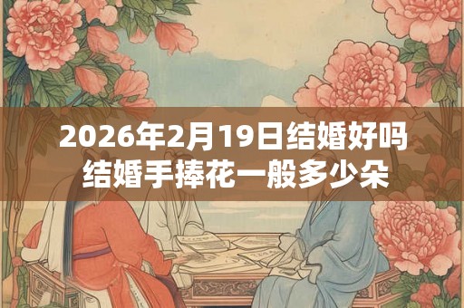 2026年2月19日结婚好吗 结婚手捧花一般多少朵 2026年2月19日结婚好吗 结婚手捧花一般多少朵