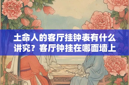 土命人的客厅挂钟表有什么讲究？客厅钟挂在哪面墙上好？