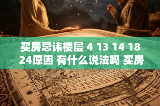 买房忌讳楼层 4 13 14 18 24原因 有什么说法吗 买房怎样挑选楼层