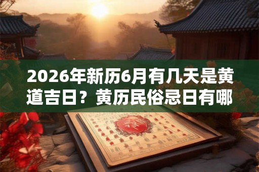 2026年新历6月有几天是黄道吉日？黄历民俗忌日有哪些？