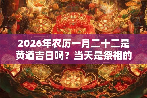 2026年农历一月二十二是黄道吉日吗?当天是祭祖的好时间吗? 2026年农历一月二十二是黄道吉日吗?当天是祭祖的好时间吗?